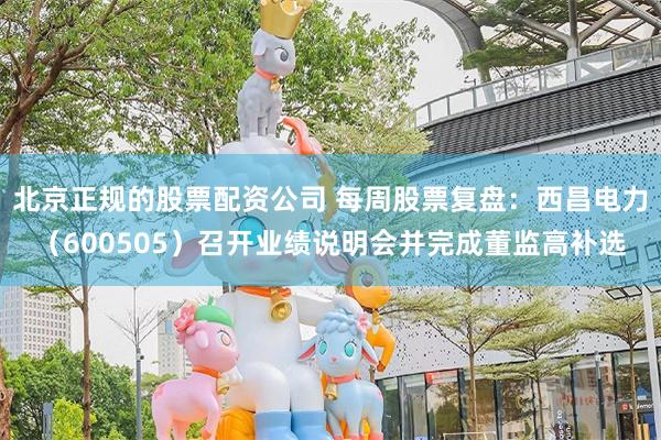 北京正规的股票配资公司 每周股票复盘：西昌电力（600505）召开业绩说明会并完成董监高补选