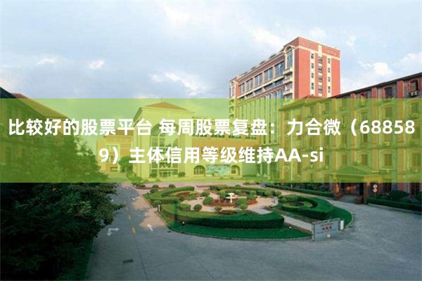 比较好的股票平台 每周股票复盘：力合微（688589）主体信用等级维持AA-si