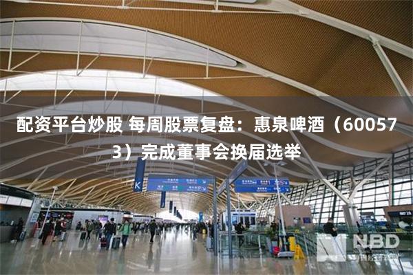 配资平台炒股 每周股票复盘：惠泉啤酒（600573）完成董事会换届选举