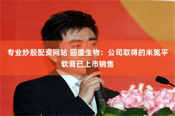 专业炒股配资网站 回盛生物：公司取得的米氮平软膏已上市销售