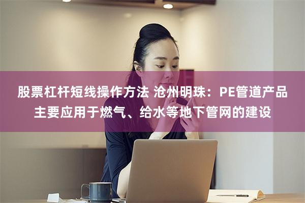 股票杠杆短线操作方法 沧州明珠：PE管道产品主要应用于燃气、给水等地下管网的建设