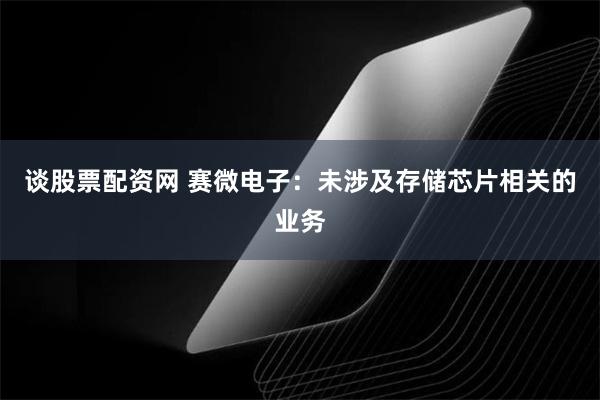 谈股票配资网 赛微电子：未涉及存储芯片相关的业务