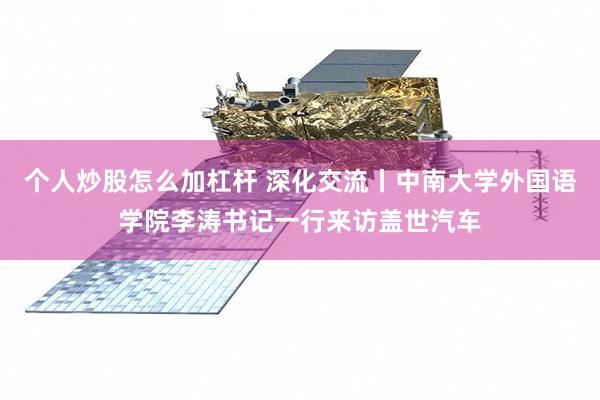 个人炒股怎么加杠杆 深化交流丨中南大学外国语学院李涛书记一行来访盖世汽车