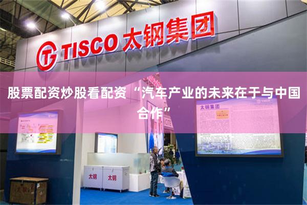 股票配资炒股看配资 “汽车产业的未来在于与中国合作”