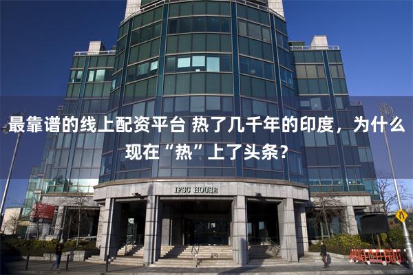最靠谱的线上配资平台 热了几千年的印度，为什么现在“热”上了头条？