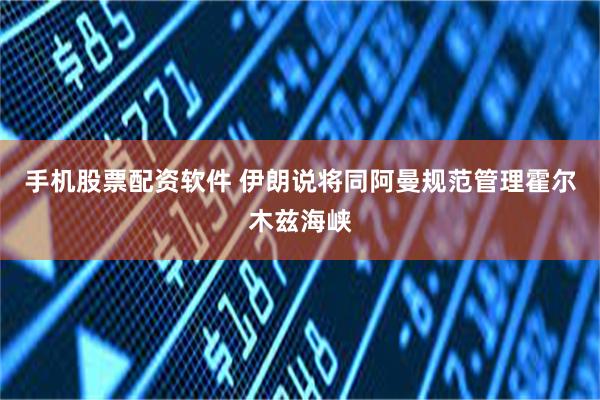 手机股票配资软件 伊朗说将同阿曼规范管理霍尔木兹海峡