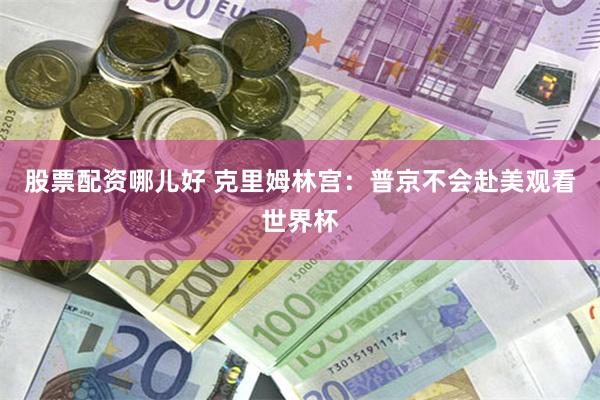 股票配资哪儿好 克里姆林宫：普京不会赴美观看世界杯