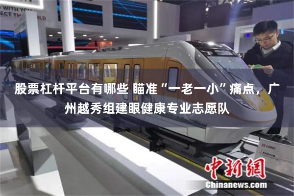 股票杠杆平台有哪些 瞄准“一老一小”痛点，广州越秀组建眼健康专业志愿队