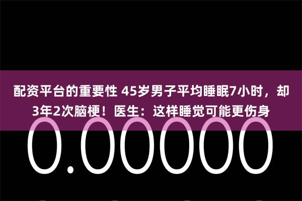 配资平台的重要性 45岁男子平均睡眠7小时，却3年2次脑梗！医生：这样睡觉可能更伤身