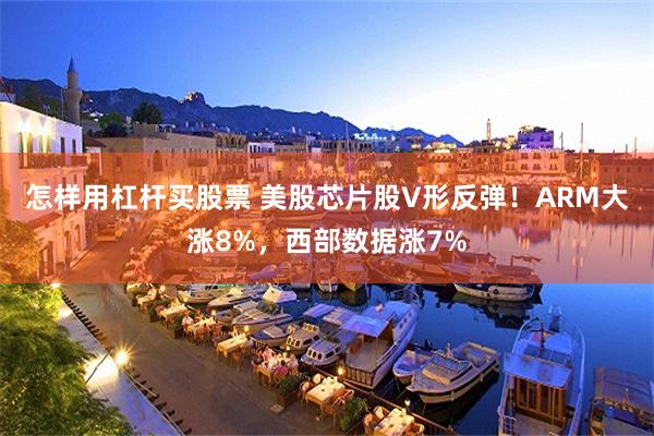 怎样用杠杆买股票 美股芯片股V形反弹!ARM大涨8%,西部数据涨7%