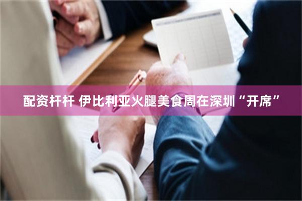 配资杆杆 伊比利亚火腿美食周在深圳“开席”