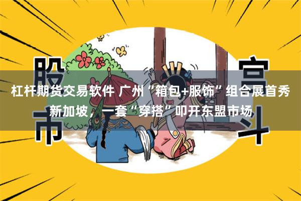 杠杆期货交易软件 广州“箱包+服饰”组合展首秀新加坡，一套“穿搭”叩开东盟市场