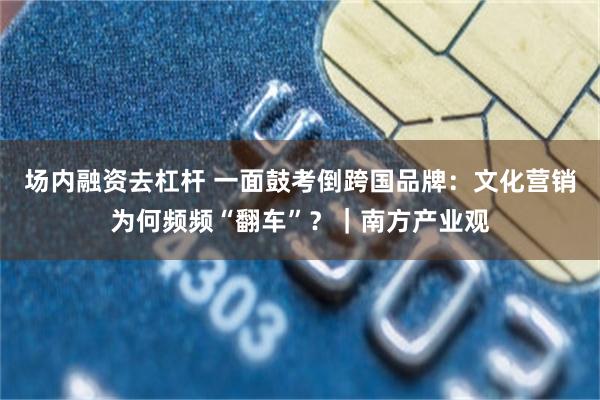 场内融资去杠杆 一面鼓考倒跨国品牌：文化营销为何频频“翻车”？｜南方产业观