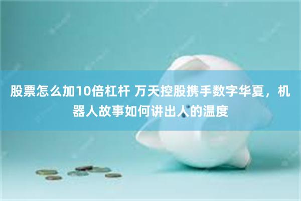 股票怎么加10倍杠杆 万天控股携手数字华夏，机器人故事如何讲出人的温度