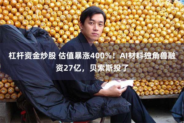 杠杆资金炒股 估值暴涨400%！AI材料独角兽融资27亿，贝索斯投了