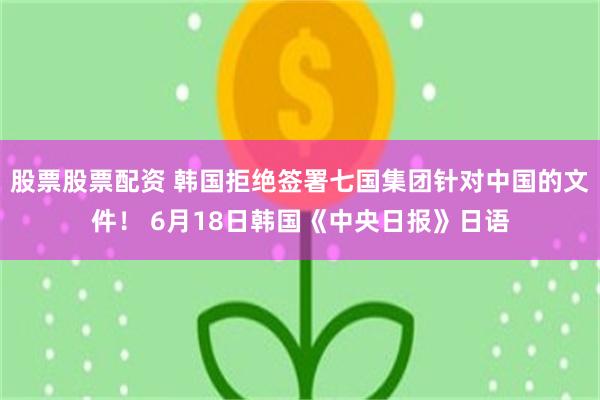 股票股票配资 韩国拒绝签署七国集团针对中国的文件！ 6月18日韩国《中央日报》日语