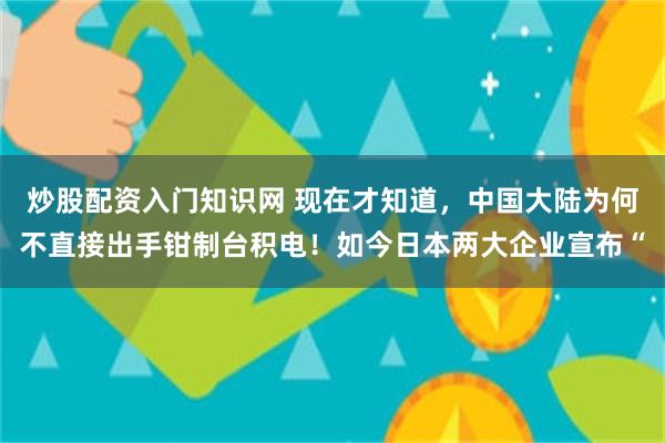 炒股配资入门知识网 现在才知道，中国大陆为何不直接出手钳制台积电！如今日本两大企业宣布“