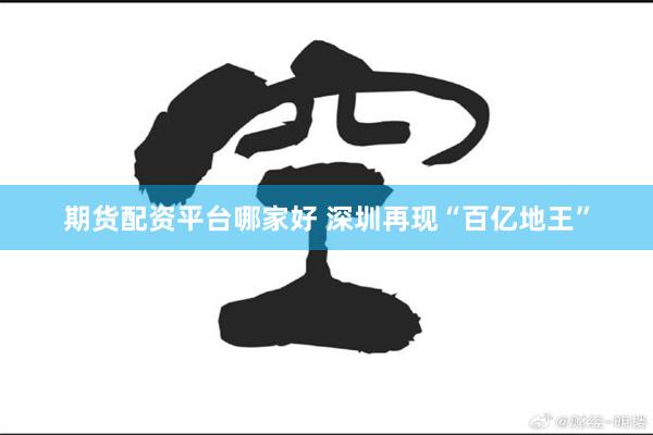 期货配资平台哪家好 深圳再现“百亿地王”