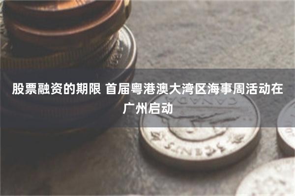 股票融资的期限 首届粤港澳大湾区海事周活动在广州启动