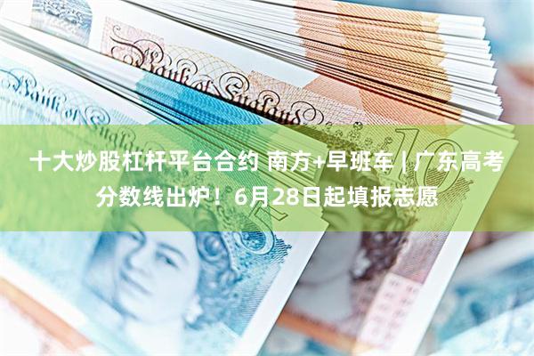 十大炒股杠杆平台合约 南方+早班车 | 广东高考分数线出炉！6月28日起填报志愿