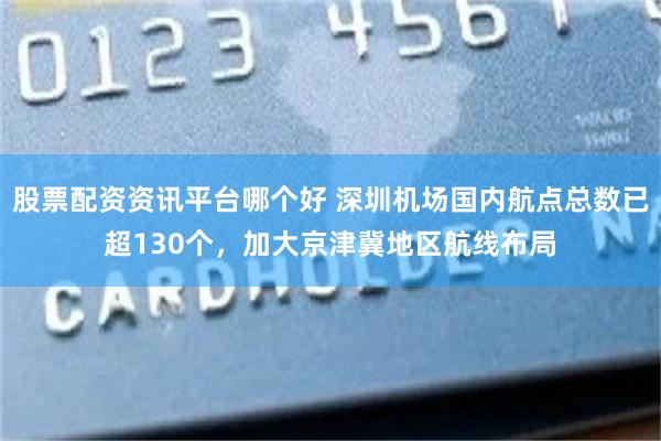 股票配资资讯平台哪个好 深圳机场国内航点总数已超130个，加大京津冀地区航线布局