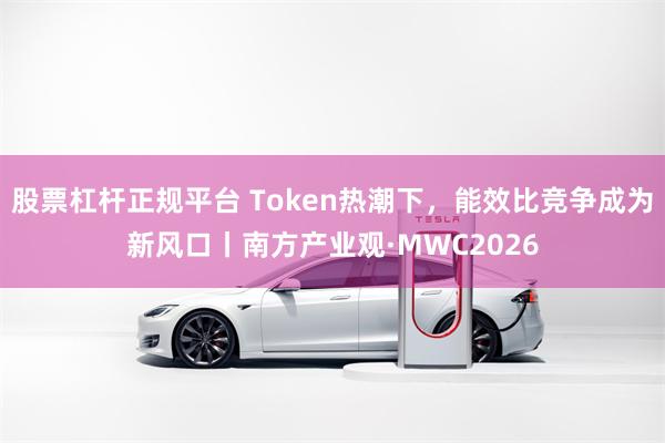 股票杠杆正规平台 Token热潮下，能效比竞争成为新风口丨南方产业观·MWC2026