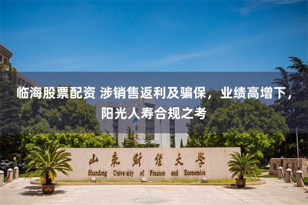 临海股票配资 涉销售返利及骗保，业绩高增下，阳光人寿合规之考