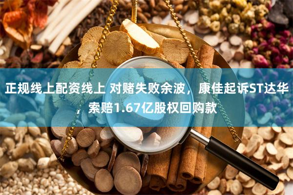 正规线上配资线上 对赌失败余波，康佳起诉ST达华，索赔1.67亿股权回购款