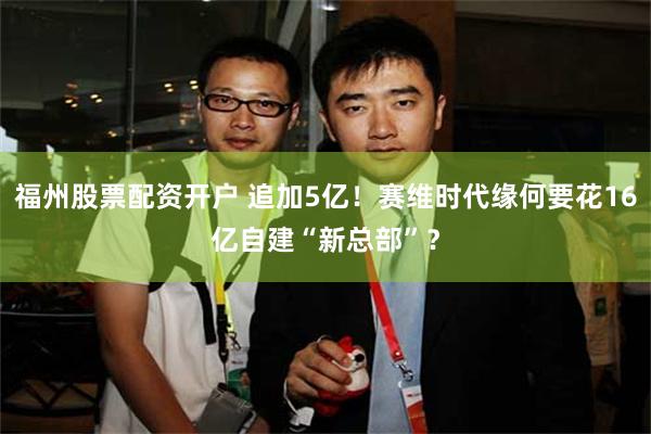 福州股票配资开户 追加5亿！赛维时代缘何要花16亿自建“新总部”？