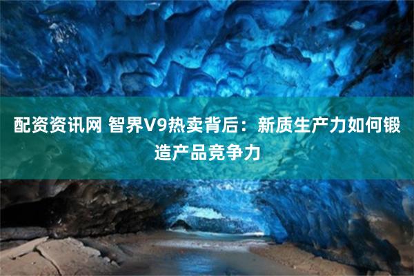 配资资讯网 智界V9热卖背后：新质生产力如何锻造产品竞争力