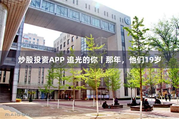 炒股投资APP 追光的你丨那年,他们19岁