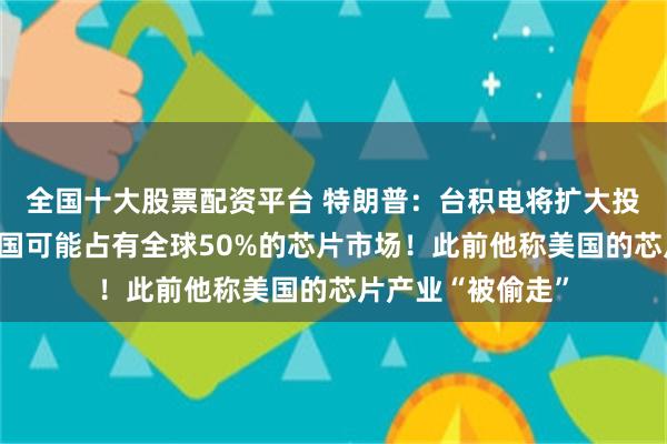 全国十大股票配资平台 特朗普:台积电将扩大投资,我卸任时美国可能占有全球50%的芯片市场!此前他称美国的芯片产业“被偷走”
