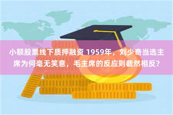 小额股票线下质押融资 1959年,刘少奇当选主席为何毫无笑意,毛主席的反应则截然相反?