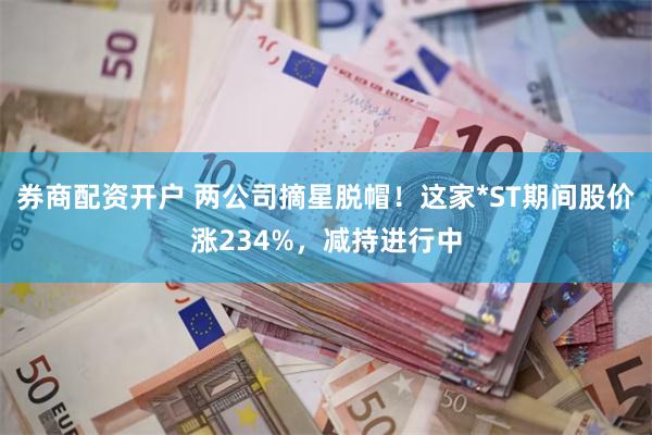券商配资开户 两公司摘星脱帽!这家*ST期间股价涨234%,减持进行中