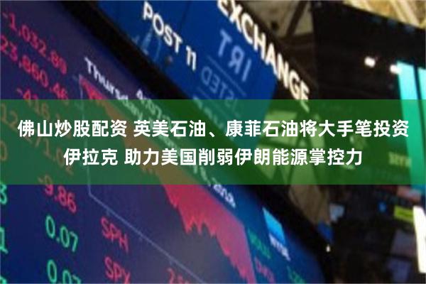 佛山炒股配资 英美石油、康菲石油将大手笔投资伊拉克 助力美国削弱伊朗能源掌控力