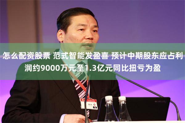 怎么配资股票 范式智能发盈喜 预计中期股东应占利润约9000万元至1.3亿元同比扭亏为盈