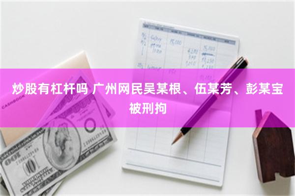 炒股有杠杆吗 广州网民吴某根、伍某芳、彭某宝被刑拘