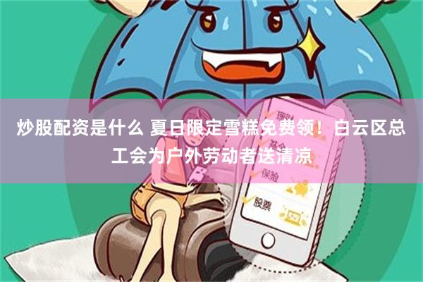 炒股配资是什么 夏日限定雪糕免费领！白云区总工会为户外劳动者送清凉