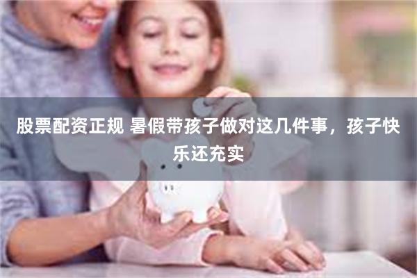 股票配资正规 暑假带孩子做对这几件事,孩子快乐还充实