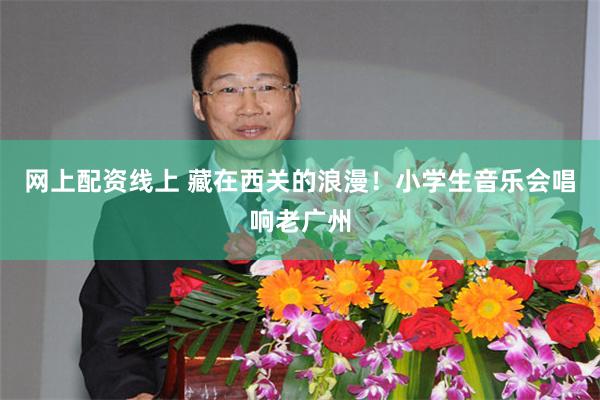 网上配资线上 藏在西关的浪漫!小学生音乐会唱响老广州