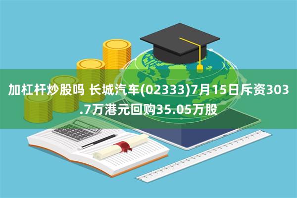 加杠杆炒股吗 长城汽车(02333)7月15日斥资303.7万港元回购35.05万股