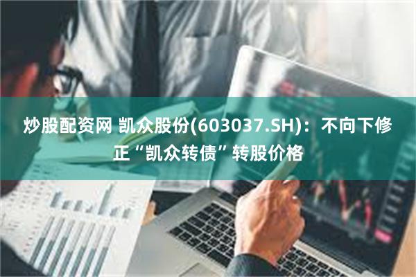 炒股配资网 凯众股份(603037.SH)：不向下修正“凯众转债”转股价格