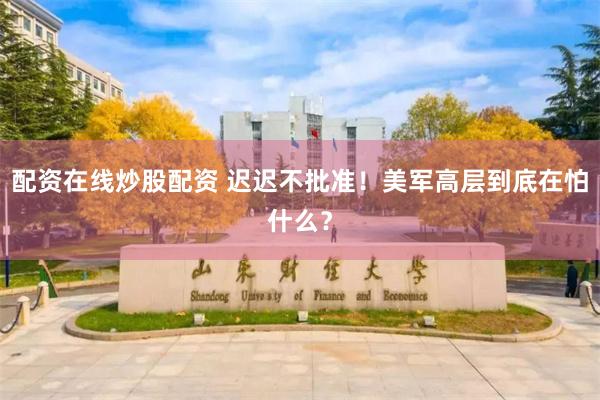 配资在线炒股配资 迟迟不批准！美军高层到底在怕什么？