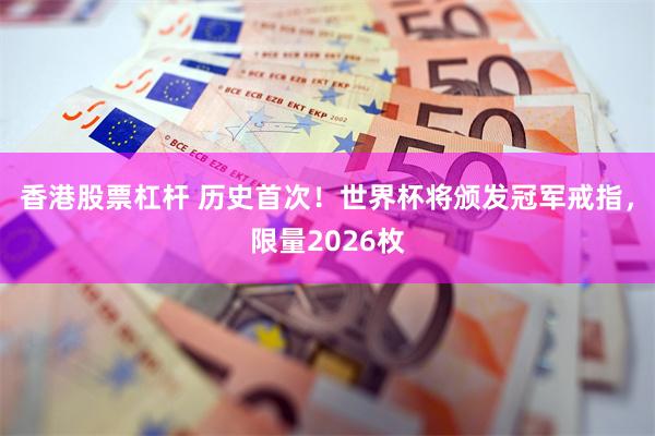 香港股票杠杆 历史首次！世界杯将颁发冠军戒指，限量2026枚
