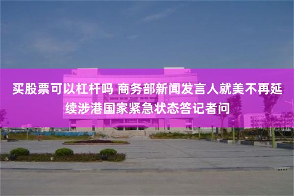 买股票可以杠杆吗 商务部新闻发言人就美不再延续涉港国家紧急状态答记者问