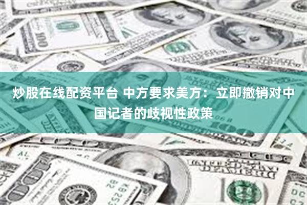 炒股在线配资平台 中方要求美方：立即撤销对中国记者的歧视性政策
