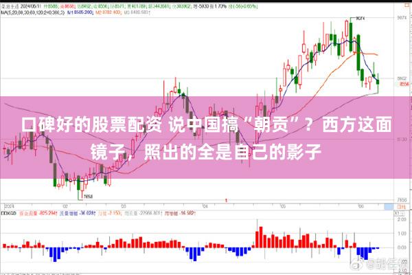 口碑好的股票配资 说中国搞“朝贡”？西方这面镜子，照出的全是自己的影子