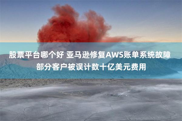 股票平台哪个好 亚马逊修复AWS账单系统故障 部分客户被误计数十亿美元费用