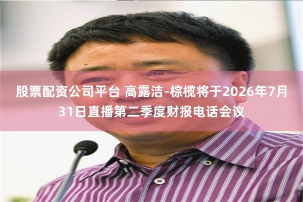 股票配资公司平台 高露洁-棕榄将于2026年7月31日直播第二季度财报电话会议