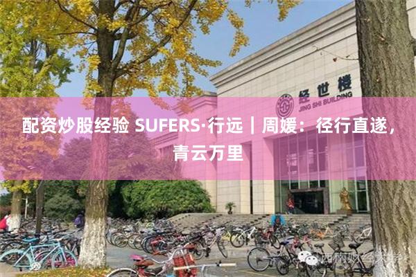 配资炒股经验 SUFERS·行远｜周媛：径行直遂，青云万里